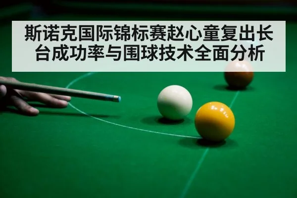斯诺克国际锦标赛赵心童复出长台成功率与围球技术全面分析 - kaiyun