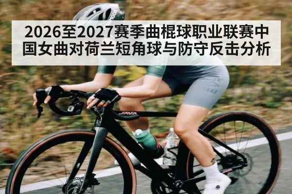 2026至2027赛季曲棍球职业联赛中国女曲对荷兰短角球与防守反击分析 - kaiyun