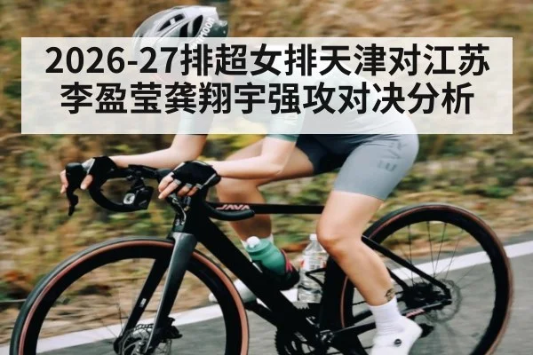 2026-27排超女排天津对江苏 李盈莹龚翔宇强攻对决分析