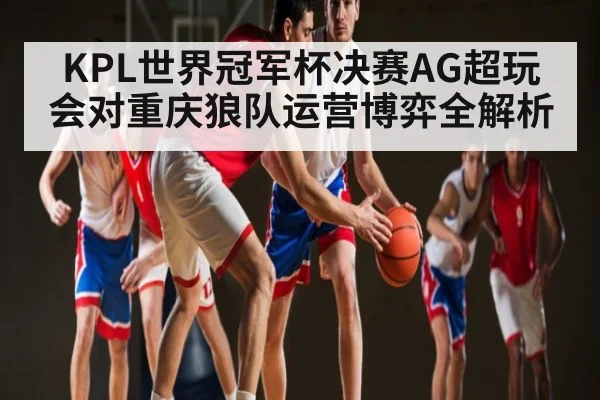 KPL世界冠军杯决赛AG超玩会对重庆狼队运营博弈全解析 - kaiyun
