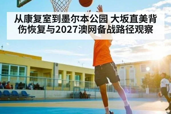 从康复室到墨尔本公园 大坂直美背伤恢复与2027澳网备战路径观察 - kaiyun