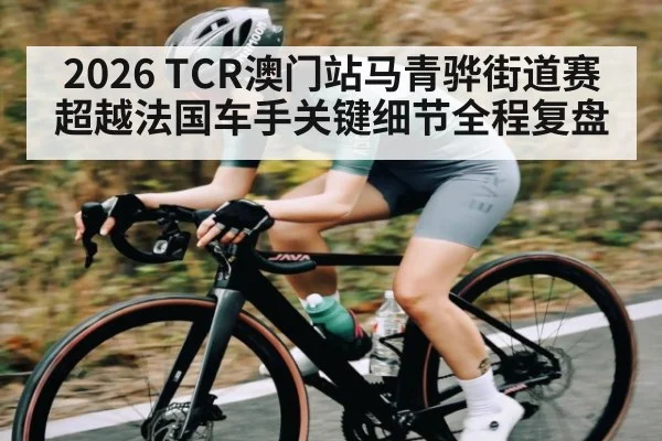 2026 TCR澳门站马青骅街道赛超越法国车手关键细节全程复盘 - kaiyun